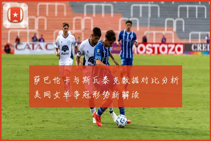 萨巴伦卡与斯瓦泰克数据对比分析美网女单争冠形势新解读